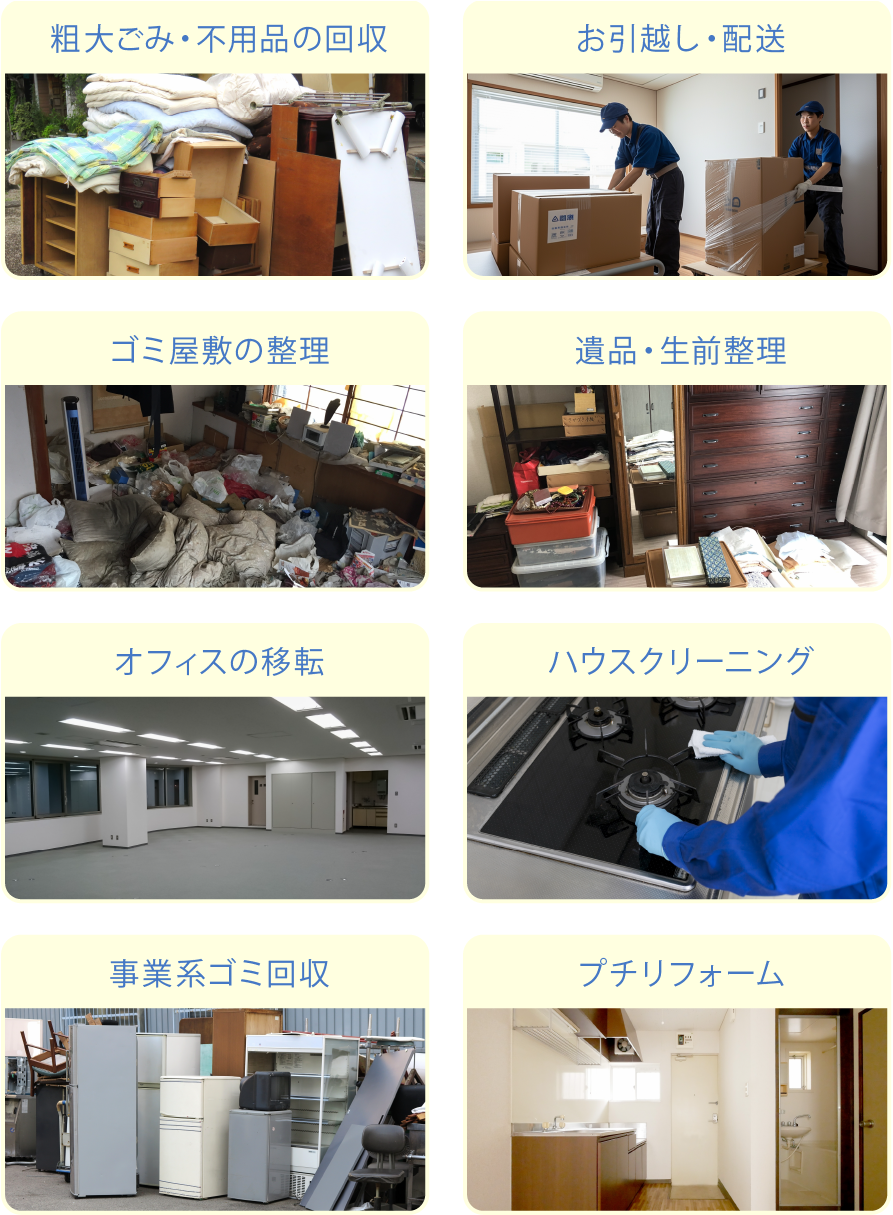 ・粗大ごみ、不用品の回収
・お引越し、配送
・ゴミ屋敷の整理
・遺品整理、生前整理
・オフィスの移転
・ハウスクリーニング
・事業系のごみ回収
・プチリフォーム